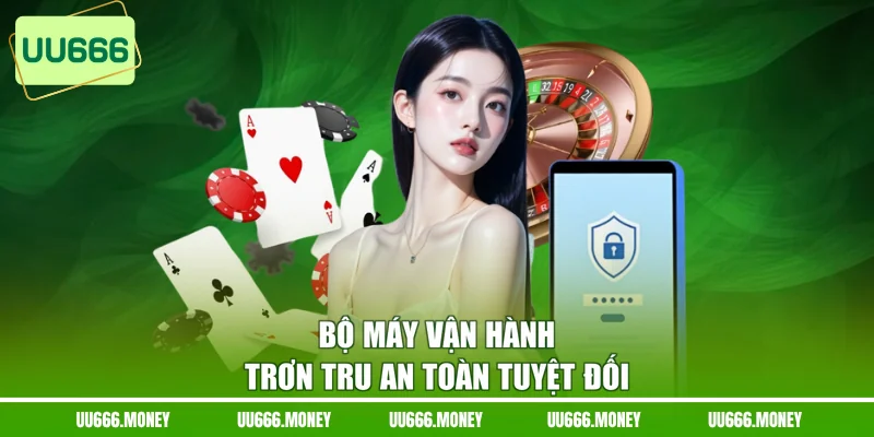 Bộ máy vận hành trơn tru an toàn tuyệt đối